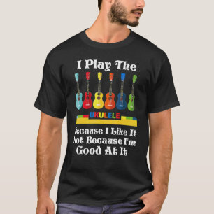 I play the Ukulele because i like it not because i T-Shirt