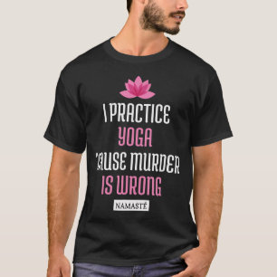 I Practice Yoga 'Cause Murder Is Wrong Namaste (Fu T-Shirt