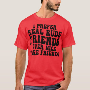 i prefer real rude friends over nice fake friends  T-Shirt