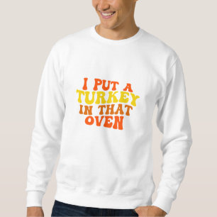 I Put A Turkey In That Oven Sweatshirt