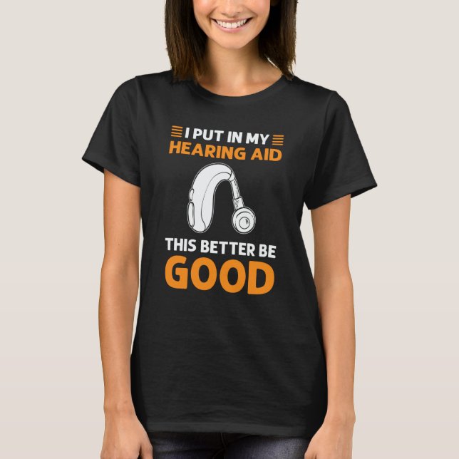 I Put In My Hearing Aid This Better Be Good Deaf P T-Shirt (Front)