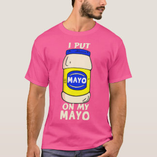 I Put Mayo On My Mayo Mayonaise Addict Funny Joke T-Shirt