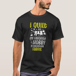 I Quilt But My Favorite Hobby Is Collecting Fabric T-Shirt