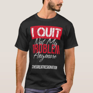 I Quit Not My Problem Anymore Sarcastic Employee T-Shirt