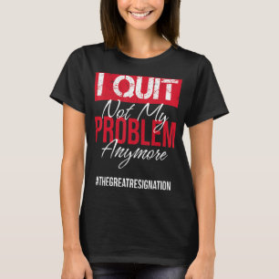 I Quit Not My Problem Anymore Sarcastic Employee T-Shirt