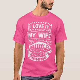 I Really Love It When My Wife Lets Me Go Fishing F T-Shirt