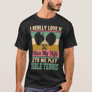 I really love it when my Wife lets me play Table T T-Shirt