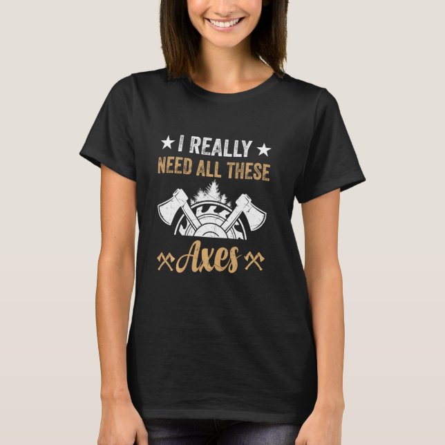 I Really Need All These Axes - Lumberjack Tools &  T-Shirt (Front)