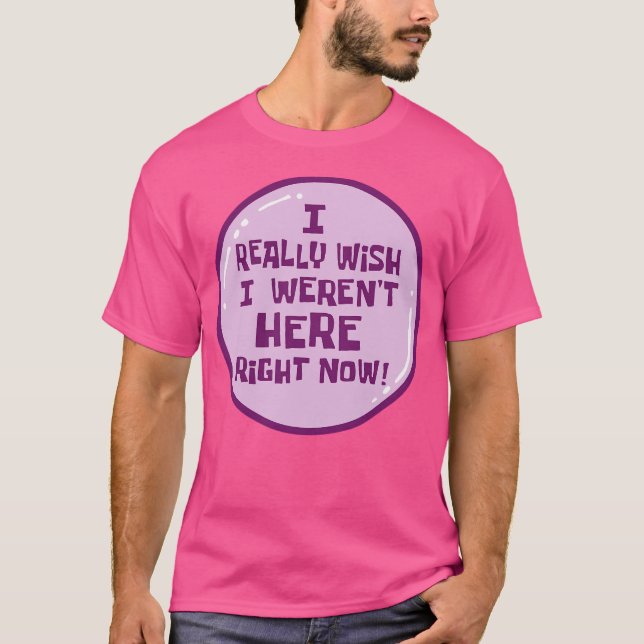 I Really Wish I Weren'T Here Right Now T-Shirt (Front)