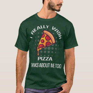 I Really Wish Pizza Thinks Of Me Food Lover T-Shir T-Shirt