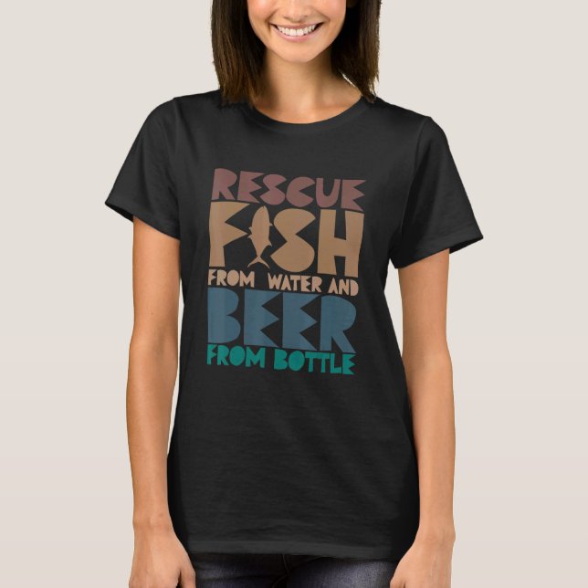 I Rescue Fish From Water and Beer From Bottles Fis T-Shirt (Front)