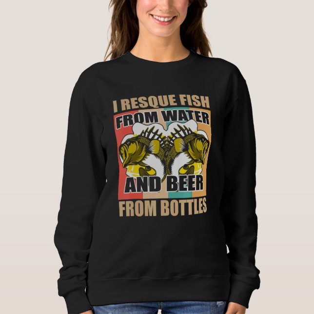 I Rescue Fish From Water And Beer From Bottles Sweatshirt (Front)