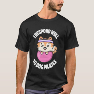 I Respond Well To Dog Pilates Fun Humour T-Shirt