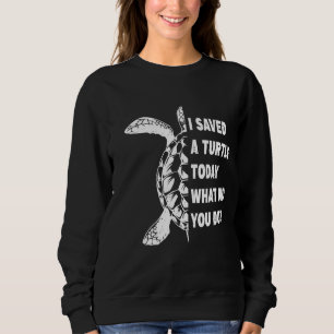 I Saved A Turtle Today What Did You Do Sea Turtle Sweatshirt