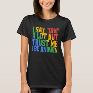 I Say IDK A Lot But Trust Me I Be Knowin T-Shirt