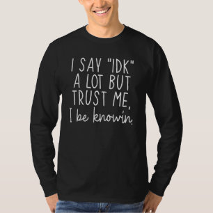 I Say IDK A Lot But Trust Me I Be Knowin T-Shirt