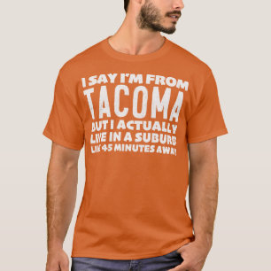 I Say Im From Tacoma Humourous Typography Statemen T-Shirt