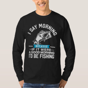 I Say Morning Because If It Was Good Morning I'd B T-Shirt