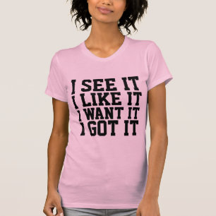 I SEE IT, I LIKE IT, I WANT IT, I GOT IT T-Shirts