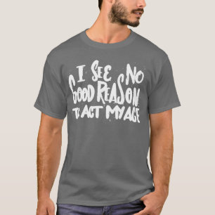I See No Good Reason To Act My Age  Funny Humour O T-Shirt