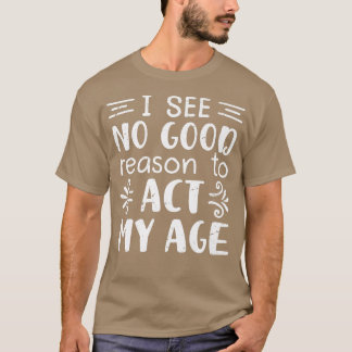I See No Good Reason To Act My Age, Funny Old Peop T-Shirt