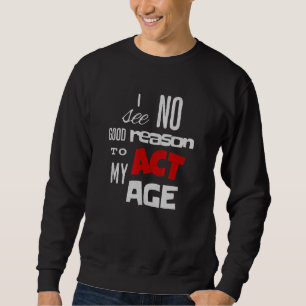 I See No Good Reason To Act My Age Funny Sweatshirt