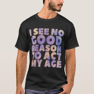 I See No Good Reason To Act My Age Old Saying Bir T-Shirt