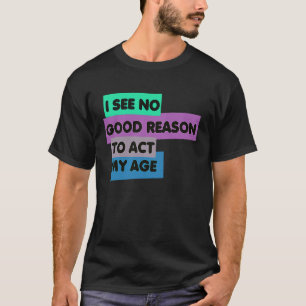 I See No Good Reason To Act My Age Quote Funny Say T-Shirt