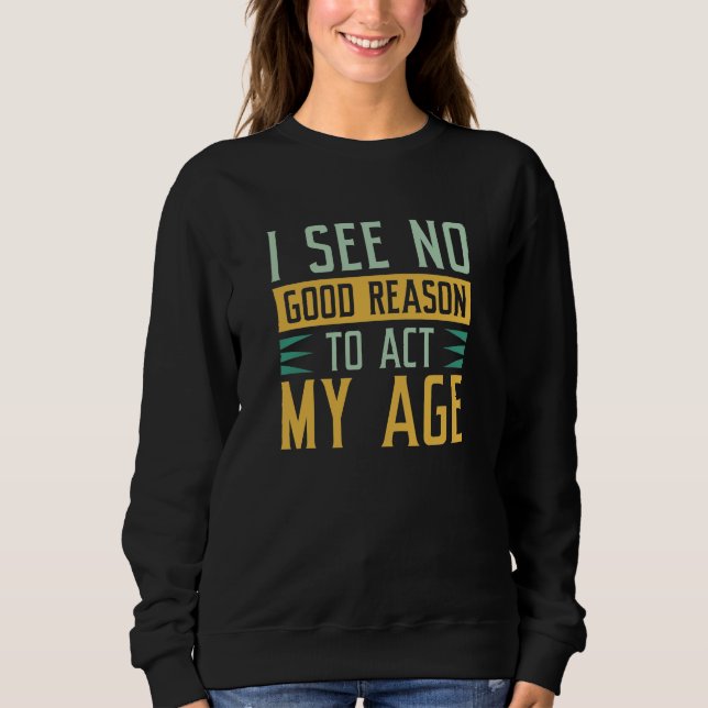 I See No Good Reason To Act My Age Sweatshirt (Front)