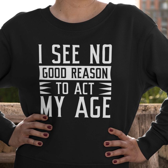 I See No Good Reason To Act My Age Sweatshirt (act my age sweatshirt)
