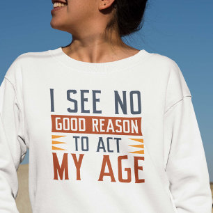 I See No Good Reason To Act My Age Sweatshirt