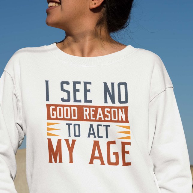 I See No Good Reason To Act My Age Sweatshirt (Creator Uploaded)