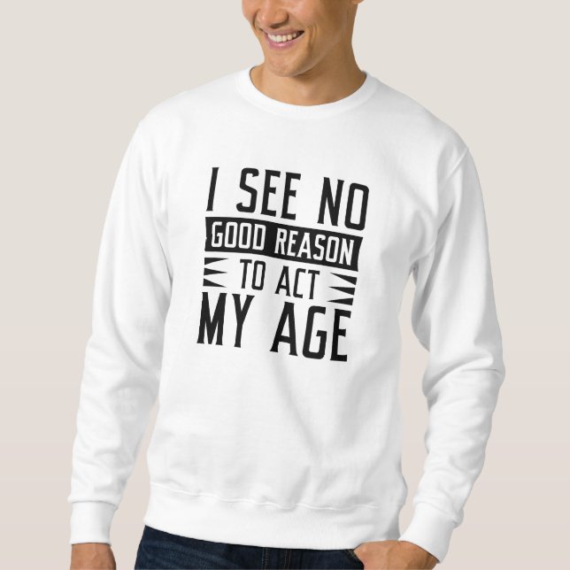 I See No Good Reason To Act My Age Sweatshirt (Front)