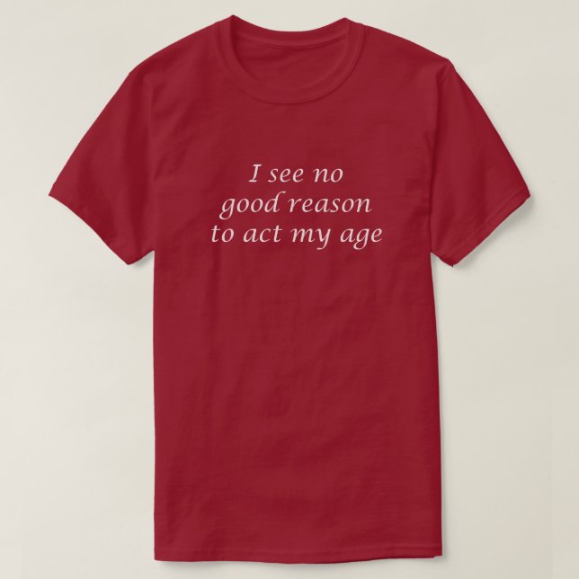 I SEE NO GOOD REASON TO ACT MY AGE T-Shirt (Design Front)