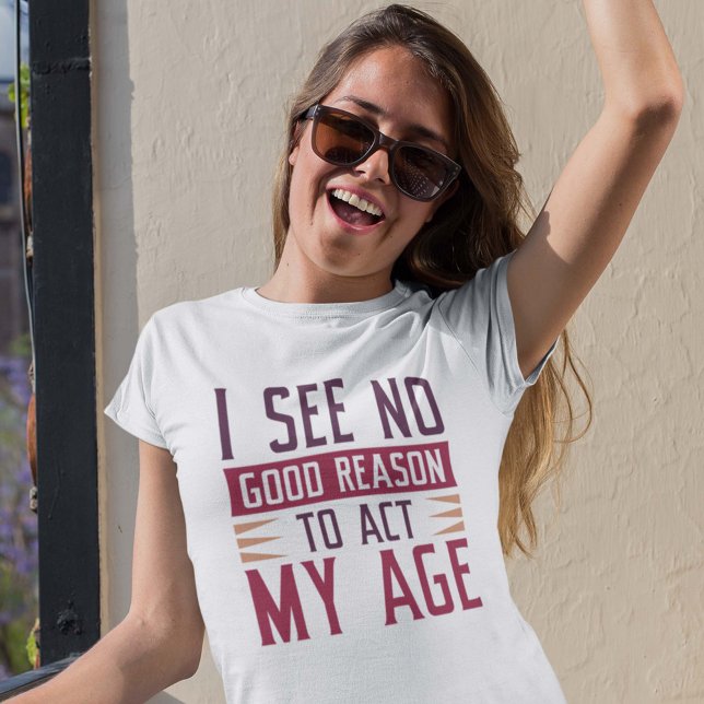 I See No Good Reason To Act My Age T-Shirt (Creator Uploaded)