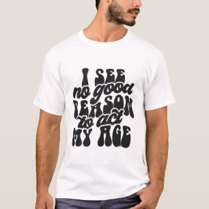 I See No Reason to Act My Age Funny Sarcastic T-Shirt
