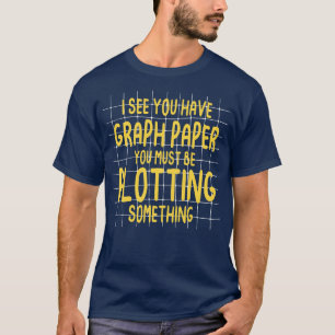 I See You Have Graph Paper You Must Be Plotting So T-Shirt
