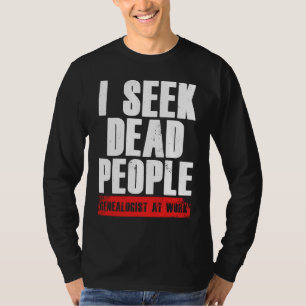 I Seek Dead People Genealogist At Work Genealogy R T-Shirt