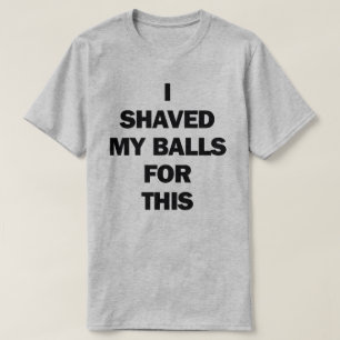 I SHAVED MY BALLS FOR THIS T-Shirt