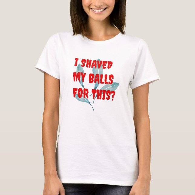 I shaved my balls for this? T-shirt. T-Shirt (Front)