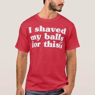 I Shaved My Balls for ThisTShirt T-Shirt