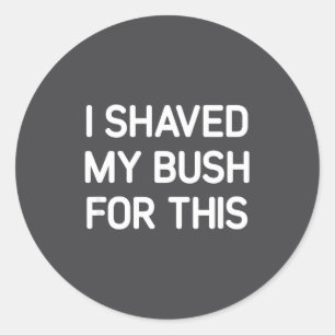 I Shaved My Bush For This, Funny, Jokes, Sarcastic Classic Round Sticker