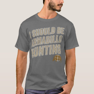 I Should Be Armadillo Hunting Funny Armadillo Hunt T-Shirt