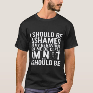 I Should BE Ashamed of My Behaviour I'm NOT T-Shirt