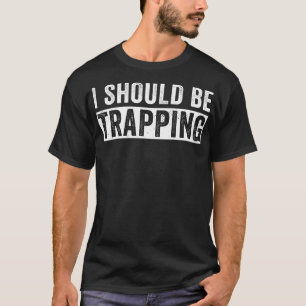 I Should Be Trapping Funny Trap Hunting Trapper T-Shirt