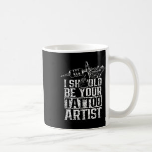 I Should Be Your Tattoo Artist Job Ink Art Coffee Mug