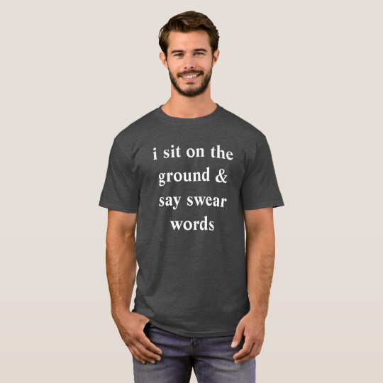 i sit on the ground and say swear words T-Shirt