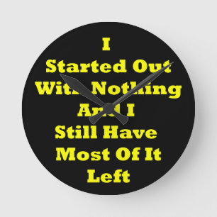 I Started Out With Nothing Sarcastic Round Clock