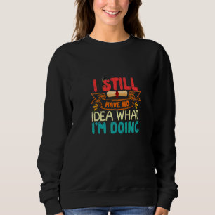 I Still Have No Idea What I'm Doing phD Sweatshirt