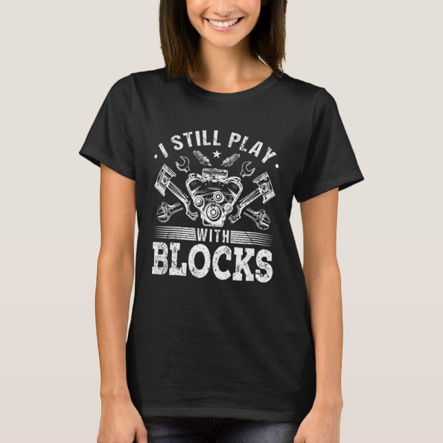 I Still Play With Blocks Car Engine Auto Mechanic  T-Shirt (Front)